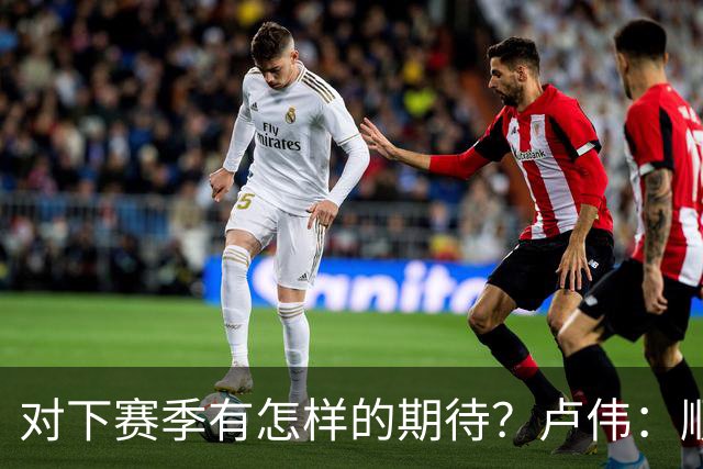 对下赛季有怎样的期待？卢伟：顺其自然 我们还有很大提升空间