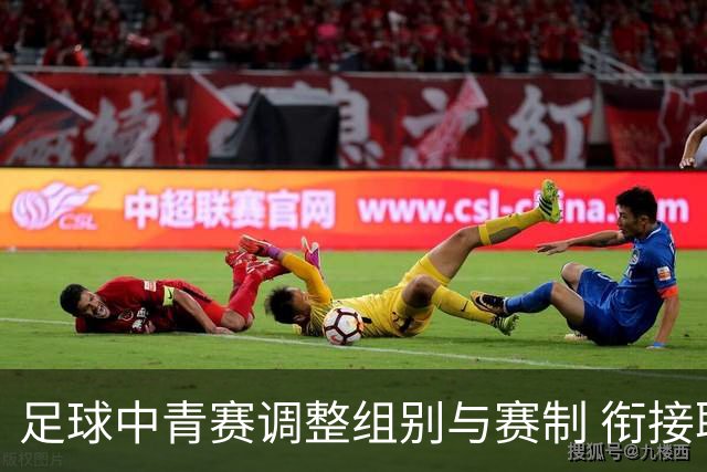 足球中青赛调整组别与赛制 衔接职业联赛
